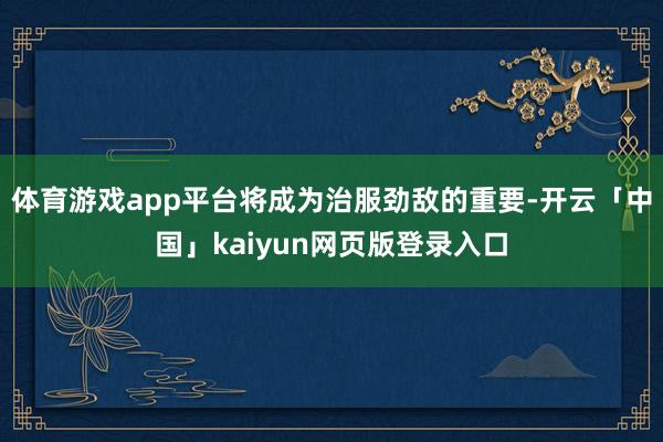 体育游戏app平台将成为治服劲敌的重要-开云「中国」kaiyun网页版登录入口