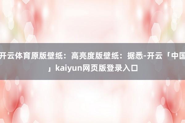 开云体育原版壁纸：高亮度版壁纸：据悉-开云「中国」kaiyun网页版登录入口