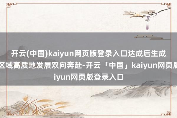 开云(中国)kaiyun网页版登录入口达成后生成长高出和区域高质地发展双向奔赴-开云「中国」kaiyun网页版登录入口