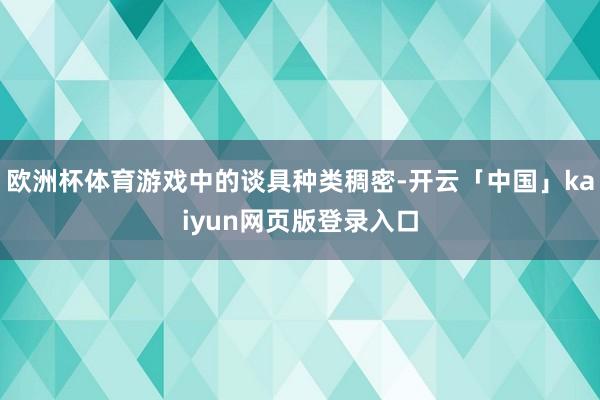欧洲杯体育游戏中的谈具种类稠密-开云「中国」kaiyun网页版登录入口