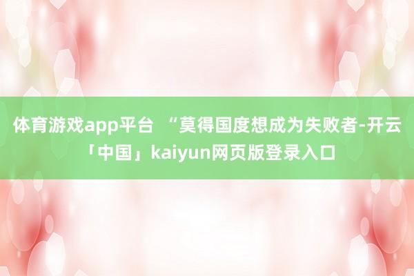 体育游戏app平台  “莫得国度想成为失败者-开云「中国」kaiyun网页版登录入口