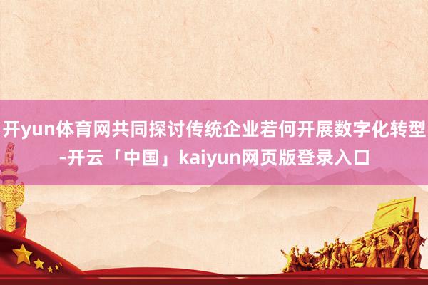 开yun体育网共同探讨传统企业若何开展数字化转型-开云「中国」kaiyun网页版登录入口