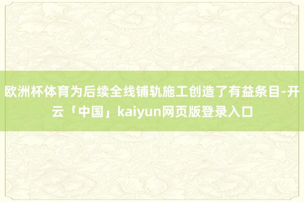欧洲杯体育为后续全线铺轨施工创造了有益条目-开云「中国」kaiyun网页版登录入口