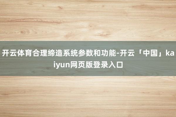 开云体育合理缔造系统参数和功能-开云「中国」kaiyun网页版登录入口