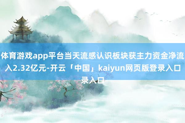 体育游戏app平台当天流感认识板块获主力资金净流入2.32亿元-开云「中国」kaiyun网页版登录入口