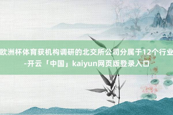 欧洲杯体育获机构调研的北交所公司分属于12个行业-开云「中国」kaiyun网页版登录入口