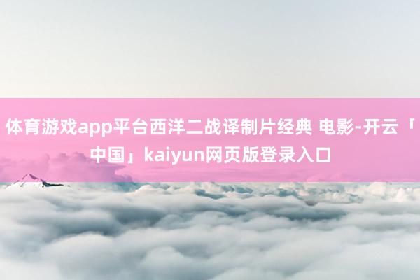 体育游戏app平台西洋二战译制片经典 电影-开云「中国」kaiyun网页版登录入口