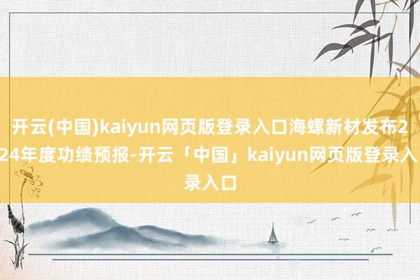 开云(中国)kaiyun网页版登录入口海螺新材发布2024年度功绩预报-开云「中国」kaiyun网页版登录入口