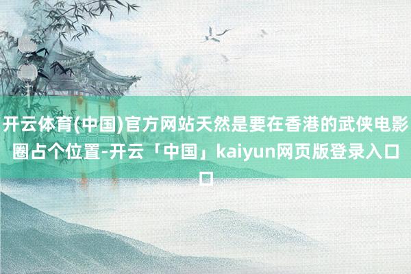 开云体育(中国)官方网站天然是要在香港的武侠电影圈占个位置-开云「中国」kaiyun网页版登录入口