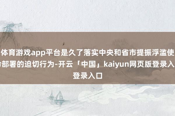 体育游戏app平台是久了落实中央和省市提振浮滥使命部署的迫切行为-开云「中国」kaiyun网页版登录入口