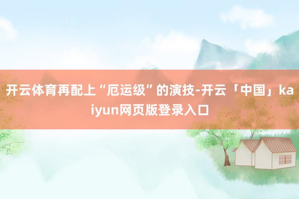 开云体育再配上“厄运级”的演技-开云「中国」kaiyun网页版登录入口