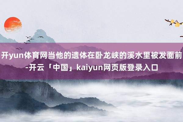 开yun体育网当他的遗体在卧龙峡的溪水里被发面前-开云「中国」kaiyun网页版登录入口