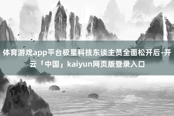 体育游戏app平台极星科技东谈主员全面松开后-开云「中国」kaiyun网页版登录入口