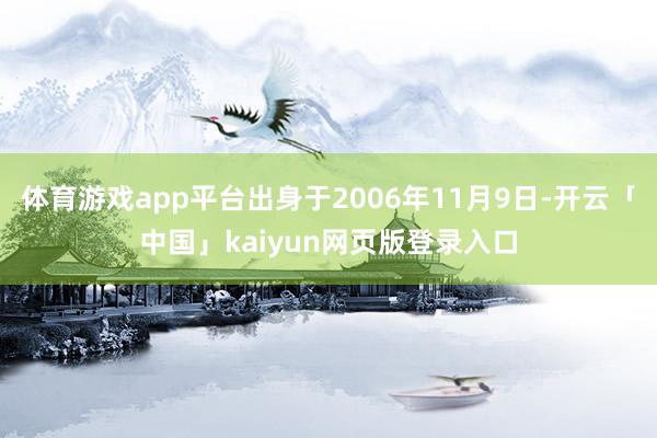 体育游戏app平台出身于2006年11月9日-开云「中国」kaiyun网页版登录入口
