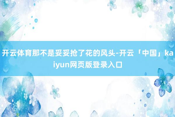 开云体育那不是妥妥抢了花的风头-开云「中国」kaiyun网页版登录入口