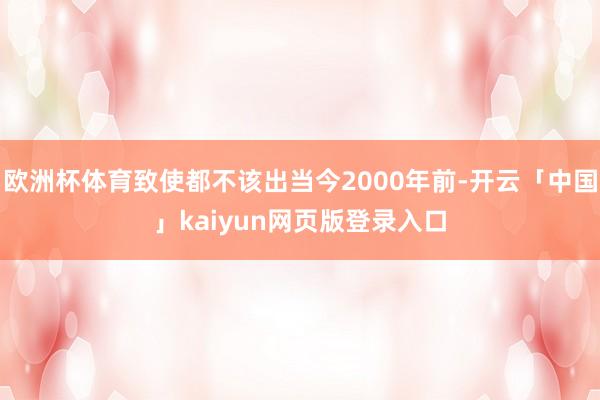 欧洲杯体育致使都不该出当今2000年前-开云「中国」kaiyun网页版登录入口