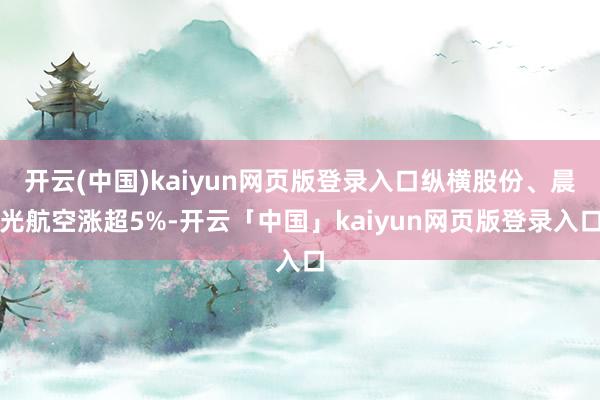 开云(中国)kaiyun网页版登录入口纵横股份、晨光航空涨超5%-开云「中国」kaiyun网页版登录入口
