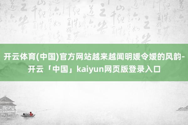 开云体育(中国)官方网站越来越闻明媛令嫒的风韵-开云「中国」kaiyun网页版登录入口