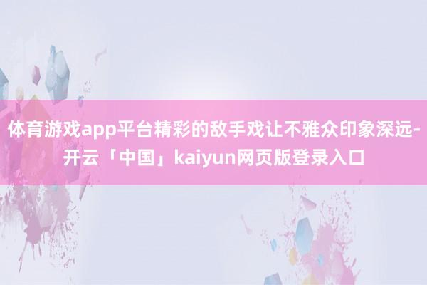 体育游戏app平台精彩的敌手戏让不雅众印象深远-开云「中国」kaiyun网页版登录入口