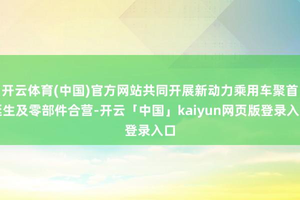 开云体育(中国)官方网站共同开展新动力乘用车聚首诞生及零部件合营-开云「中国」kaiyun网页版登录入口