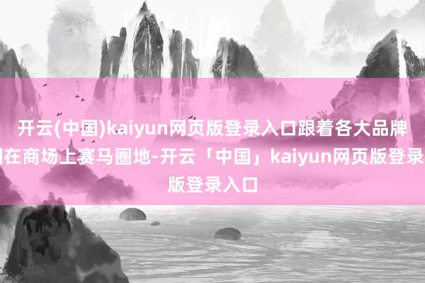 开云(中国)kaiyun网页版登录入口跟着各大品牌胁制在商场上赛马圈地-开云「中国」kaiyun网页版登录入口