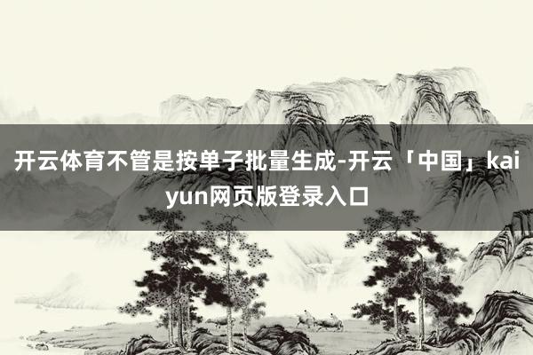 开云体育不管是按单子批量生成-开云「中国」kaiyun网页版登录入口