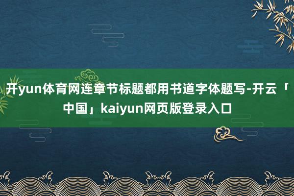 开yun体育网连章节标题都用书道字体题写-开云「中国」kaiyun网页版登录入口