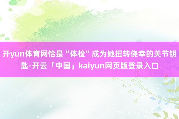 开yun体育网恰是“体检”成为她扭转侥幸的关节钥匙-开云「中国」kaiyun网页版登录入口