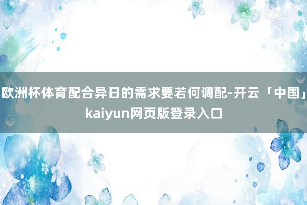 欧洲杯体育配合异日的需求要若何调配-开云「中国」kaiyun网页版登录入口