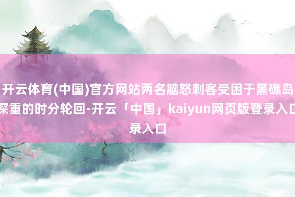 开云体育(中国)官方网站两名脑怒刺客受困于黑礁岛深重的时分轮回-开云「中国」kaiyun网页版登录入口