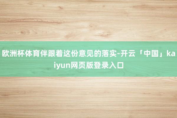 欧洲杯体育伴跟着这份意见的落实-开云「中国」kaiyun网页版登录入口