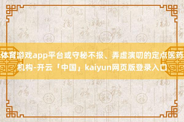 体育游戏app平台或守秘不报、弄虚演叨的定点医药机构-开云「中国」kaiyun网页版登录入口