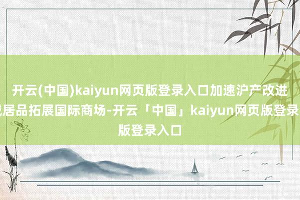 开云(中国)kaiyun网页版登录入口加速沪产改进药械居品拓展国际商场-开云「中国」kaiyun网页版登录入口