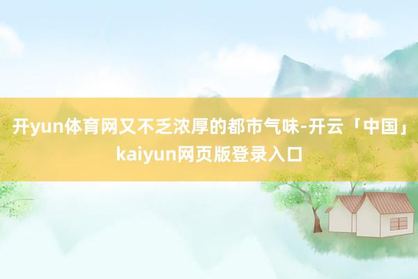 开yun体育网又不乏浓厚的都市气味-开云「中国」kaiyun网页版登录入口