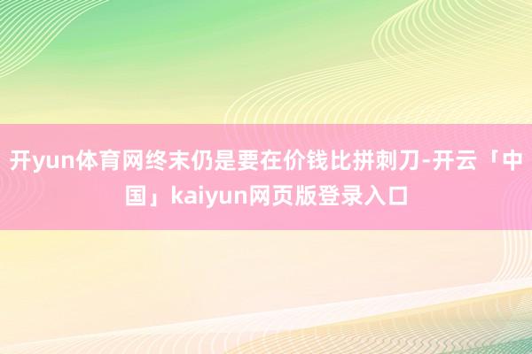 开yun体育网终末仍是要在价钱比拼刺刀-开云「中国」kaiyun网页版登录入口