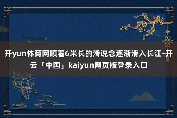 开yun体育网顺着6米长的滑说念逐渐滑入长江-开云「中国」kaiyun网页版登录入口