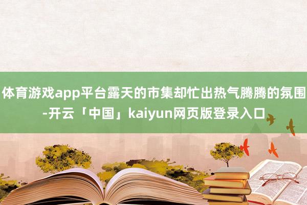 体育游戏app平台露天的市集却忙出热气腾腾的氛围-开云「中国」kaiyun网页版登录入口