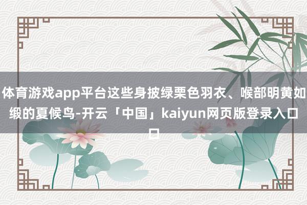 体育游戏app平台这些身披绿栗色羽衣、喉部明黄如缎的夏候鸟-开云「中国」kaiyun网页版登录入口