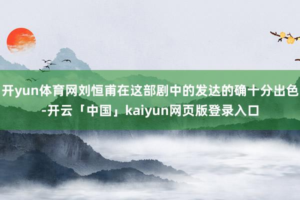 开yun体育网刘恒甫在这部剧中的发达的确十分出色-开云「中国」kaiyun网页版登录入口