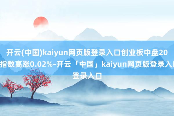 开云(中国)kaiyun网页版登录入口创业板中盘200指数高涨0.02%-开云「中国」kaiyun网页版登录入口
