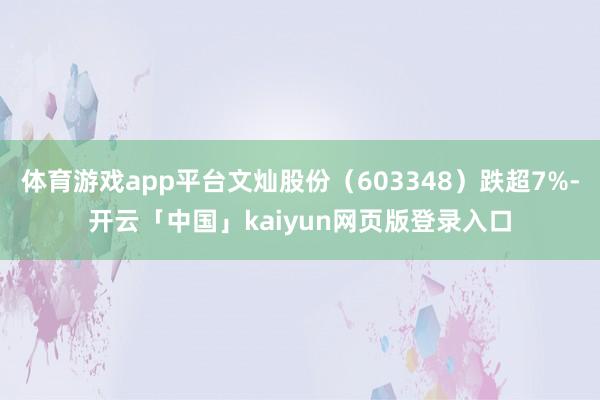 体育游戏app平台文灿股份（603348）跌超7%-开云「中国」kaiyun网页版登录入口
