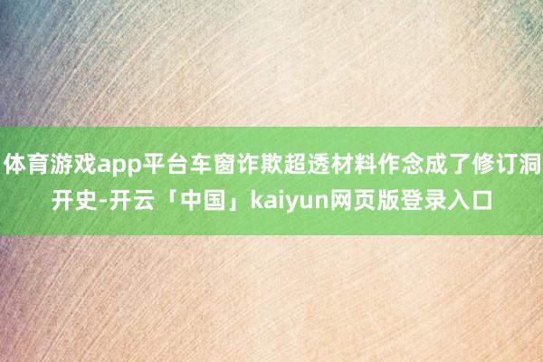 体育游戏app平台车窗诈欺超透材料作念成了修订洞开史-开云「中国」kaiyun网页版登录入口