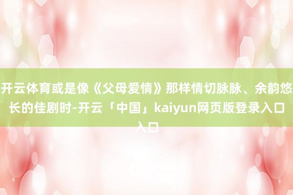 开云体育或是像《父母爱情》那样情切脉脉、余韵悠长的佳剧时-开云「中国」kaiyun网页版登录入口
