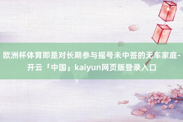 欧洲杯体育即是对长期参与摇号未中签的无车家庭-开云「中国」kaiyun网页版登录入口