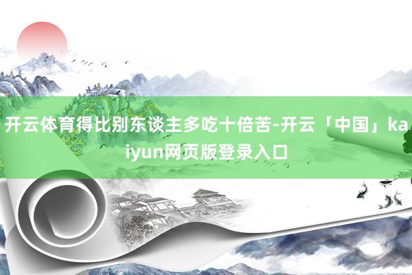 开云体育得比别东谈主多吃十倍苦-开云「中国」kaiyun网页版登录入口
