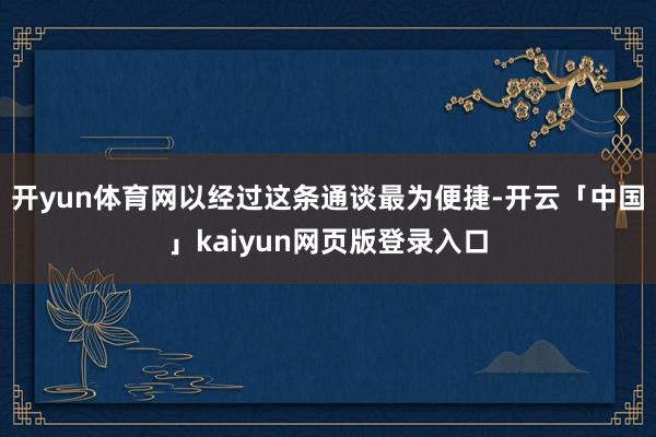 开yun体育网以经过这条通谈最为便捷-开云「中国」kaiyun网页版登录入口