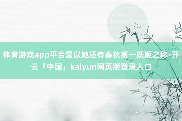 体育游戏app平台是以她还有春秋第一妖姬之称-开云「中国」kaiyun网页版登录入口