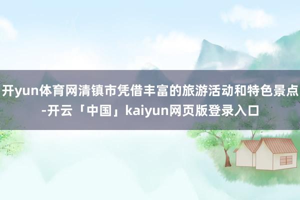 开yun体育网清镇市凭借丰富的旅游活动和特色景点-开云「中国」kaiyun网页版登录入口