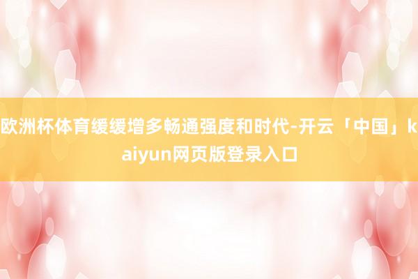 欧洲杯体育缓缓增多畅通强度和时代-开云「中国」kaiyun网页版登录入口