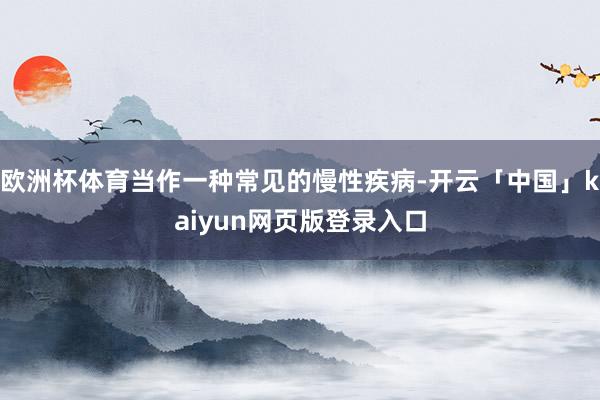 欧洲杯体育当作一种常见的慢性疾病-开云「中国」kaiyun网页版登录入口